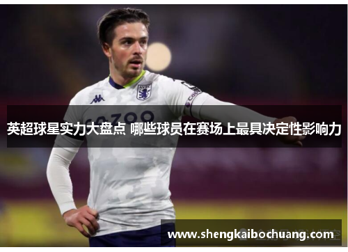 英超球星实力大盘点 哪些球员在赛场上最具决定性影响力