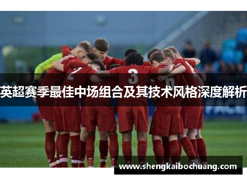 英超赛季最佳中场组合及其技术风格深度解析