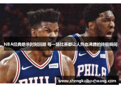 NBA经典绝杀时刻回顾 每一场比赛都让人热血沸腾的终极瞬间