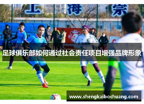 足球俱乐部如何通过社会责任项目增强品牌形象